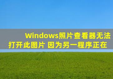 Windows照片查看器无法打开此图片 因为另一程序正在